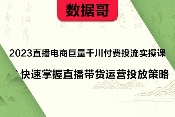 數(shù)據(jù)哥2023直播電商巨量千川付費(fèi)投流實(shí)操課，快速掌握直播帶貨運(yùn)營(yíng)投放策略