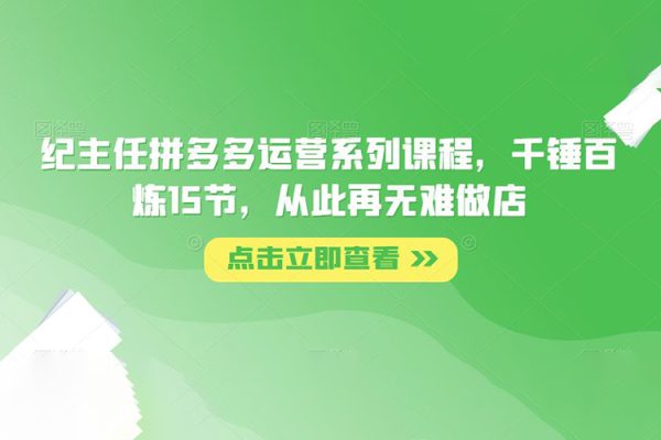 紀(jì)主任拼多多運(yùn)營(yíng)系列課程，千錘百煉15節(jié)，從此再無(wú)難做店