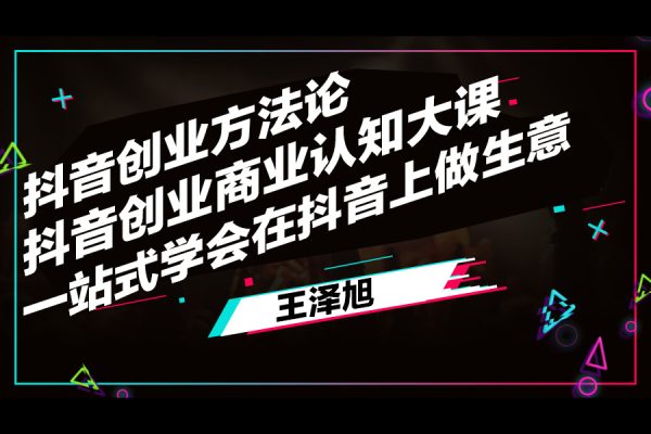 王澤旭·抖音創(chuàng)業(yè)方法論，?抖音創(chuàng)業(yè)商業(yè)認(rèn)知大課，一站式學(xué)會(huì)在抖音上做生意