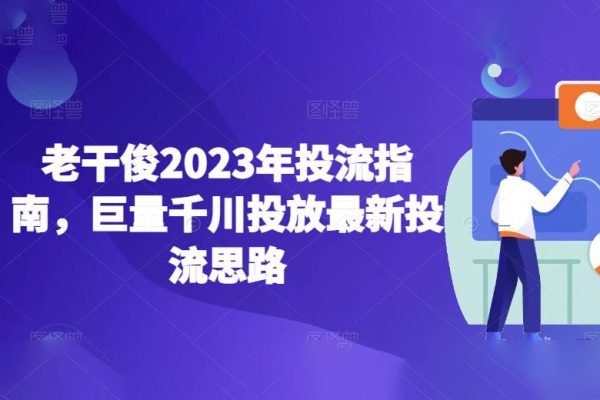 老干俊2023年投流指南，巨量千川投放最新投流思路