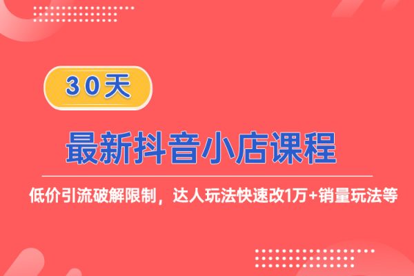 最新抖音小店課程，低價引流破解限制，達人玩法快速改1萬+銷量玩法等