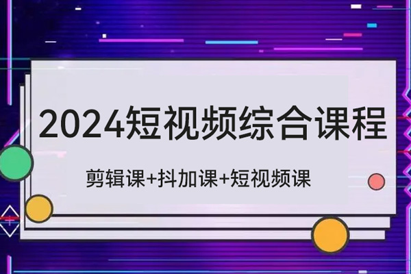 2024短視頻綜合課程，剪輯課+抖加課+短視頻課