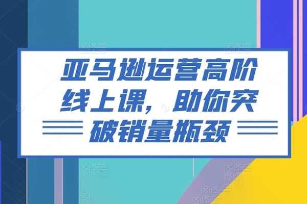 亞馬遜運營高階線上課，助你突破銷量瓶頸
