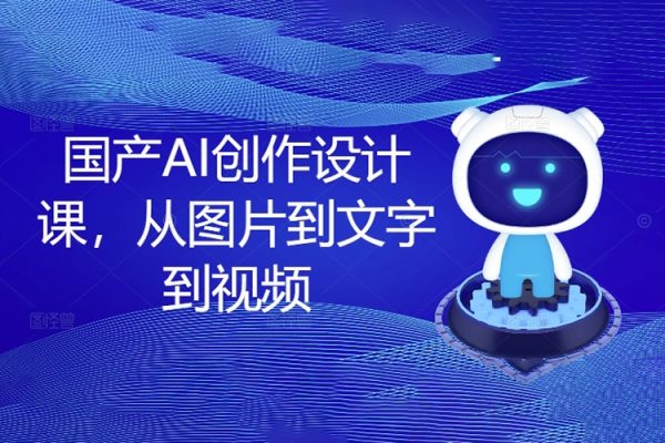 國產AI創作設計課，從圖片到文字到視頻