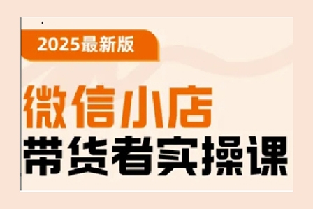 陳奶爸老師2025最新版微信小店帶貨者實操課，基礎操作到高級運營技巧，快速上手