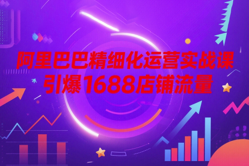 阿里巴巴精細(xì)化運(yùn)營(yíng)實(shí)戰(zhàn)課，引爆1688店鋪流量