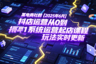 2025年6月抖店運營從0到1系統運營起店課程，抖店最新玩法實時更新