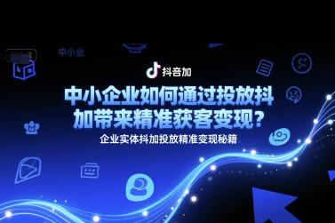 中小企業如何通過投放抖加帶來精準獲客變現？企業實體抖加投放精準變現秘籍