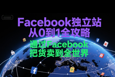 Facebook獨立站從0到1全攻略，通過FacebooK把貨賣到全世界