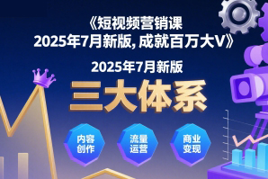 短視頻營銷課2025年7月新版，三大體系成就百萬大V