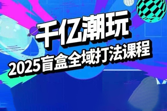 2025盲盒全域全套打法課，盲盒起號(hào)、選品、話術(shù)、私域等