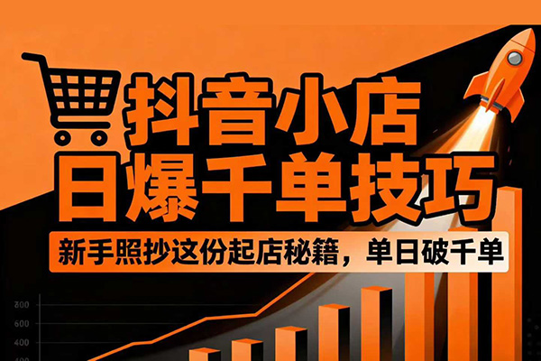 抖音小店日爆千單技巧，抖店新手照抄這份起店秘籍，單日破千單